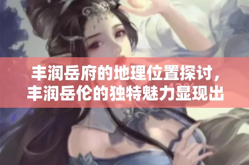 丰润岳府的地理位置探讨，丰润岳伦的独特魅力显现出来