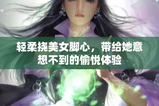 轻柔挠美女脚心，带给她意想不到的愉悦体验