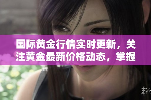 国际黄金行情实时更新，关注黄金最新价格动态，掌握市场动向