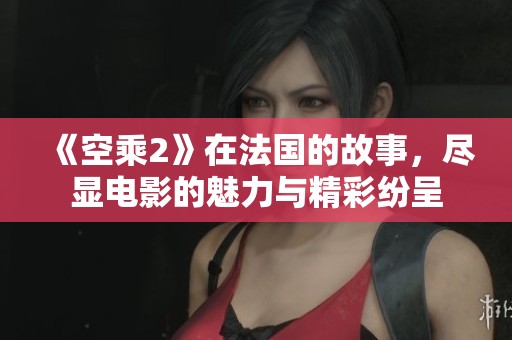 《空乘2》在法国的故事，尽显电影的魅力与精彩纷呈