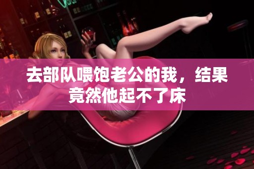 去部队喂饱老公的我，结果竟然他起不了床