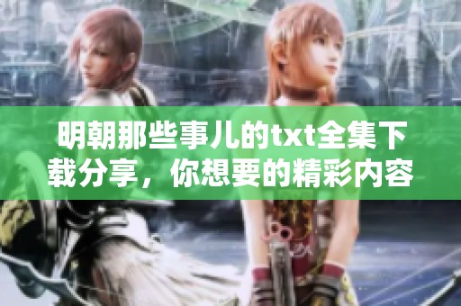 明朝那些事儿的txt全集下载分享，你想要的精彩内容尽在其中