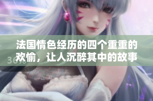 法国情色经历的四个重重的欢愉，让人沉醉其中的故事