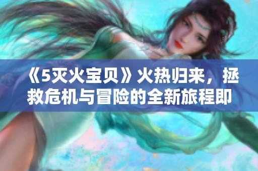 《5灭火宝贝》火热归来，拯救危机与冒险的全新旅程即将开启