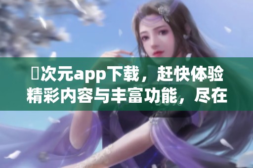 囧次元app下载，赶快体验精彩内容与丰富功能，尽在掌握之中