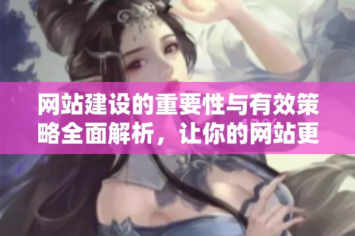 网站建设的重要性与有效策略全面解析，让你的网站更具吸引力与功能性