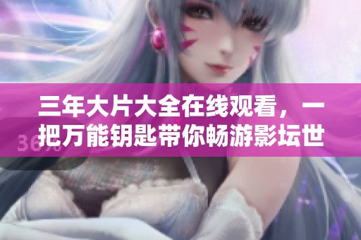 三年大片大全在线观看，一把万能钥匙带你畅游影坛世界