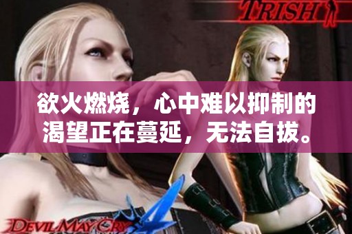 欲火燃烧，心中难以抑制的渴望正在蔓延，无法自拔。