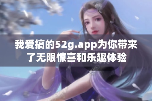 我爱搞的52g.app为你带来了无限惊喜和乐趣体验