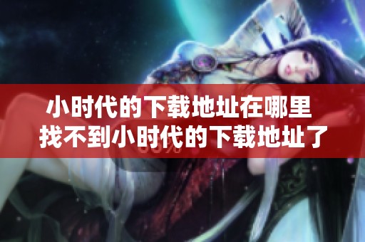小时代的下载地址在哪里 找不到小时代的下载地址了怎么办