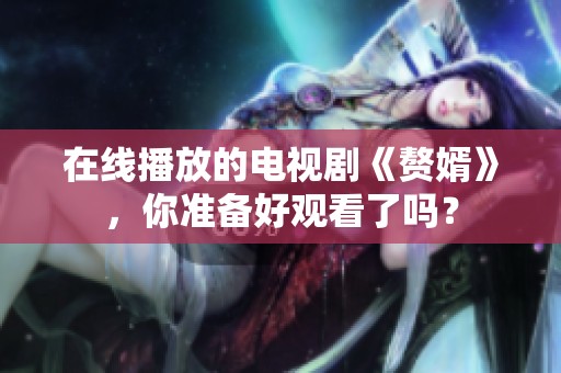 在线播放的电视剧《赘婿》，你准备好观看了吗？