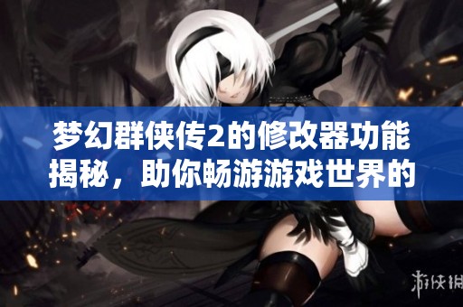 梦幻群侠传2的修改器功能揭秘，助你畅游游戏世界的全新体验！