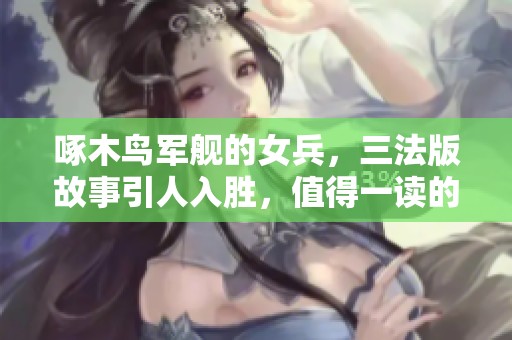 啄木鸟军舰的女兵，三法版故事引人入胜，值得一读的精彩篇章