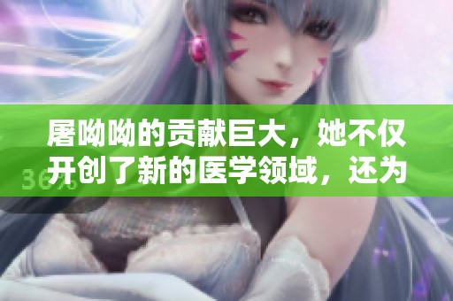 屠呦呦的贡献巨大，她不仅开创了新的医学领域，还为世界带来了希望