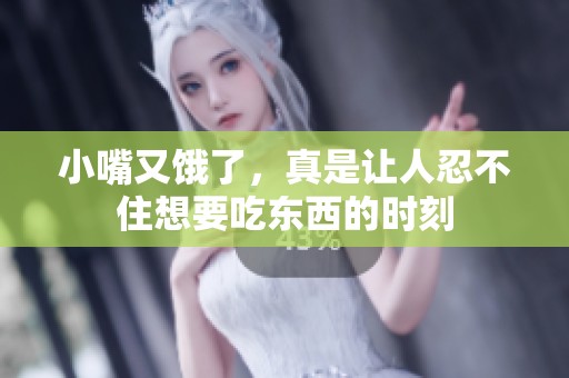 小嘴又饿了，真是让人忍不住想要吃东西的时刻