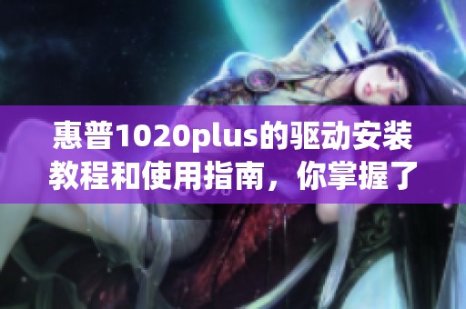 惠普1020plus的驱动安装教程和使用指南，你掌握了吗