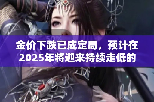 金价下跌已成定局，预计在2025年将迎来持续走低的趋势