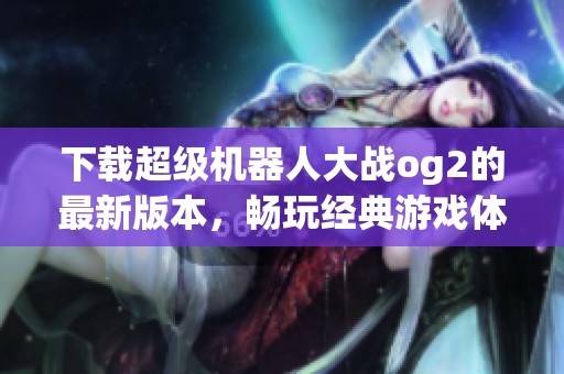 下载超级机器人大战og2的最新版本，畅玩经典游戏体验乐趣无穷！