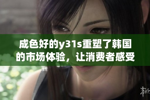 成色好的y31s重塑了韩国的市场体验，让消费者感受到了不一样的科技魅力