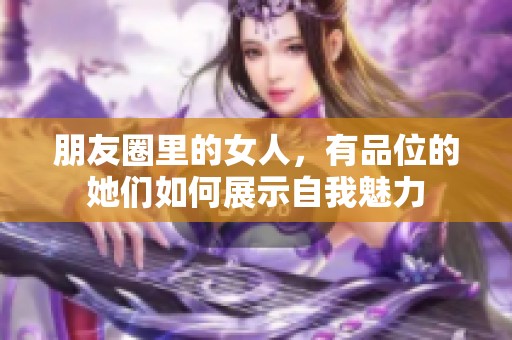 朋友圈里的女人，有品位的她们如何展示自我魅力