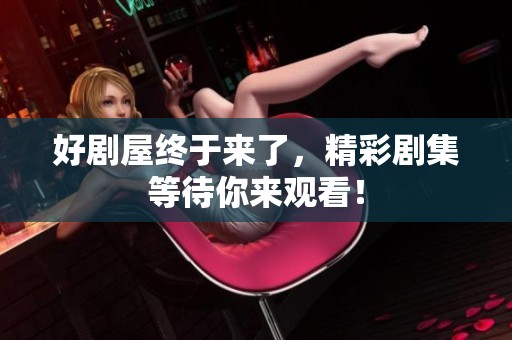 好剧屋终于来了，精彩剧集等待你来观看！