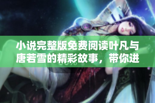 小说完整版免费阅读叶凡与唐若雪的精彩故事，带你进入他们的世界