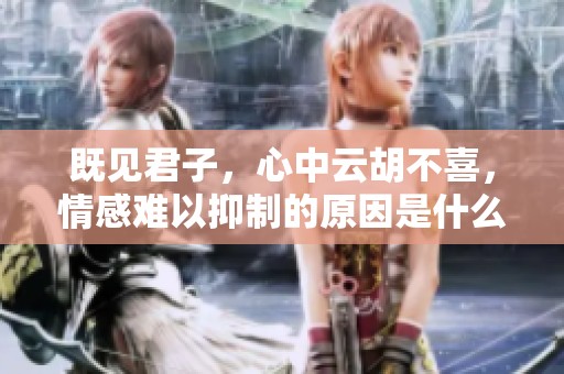 既见君子，心中云胡不喜，情感难以抑制的原因是什么呢