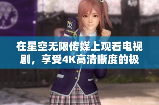 在星空无限传媒上观看电视剧，享受4K高清晰度的极致体验