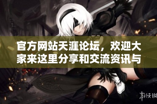 官方网站天涯论坛，欢迎大家来这里分享和交流资讯与观点
