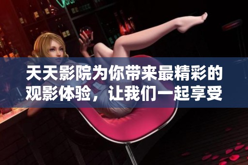 天天影院为你带来最精彩的观影体验，让我们一起享受电影的魅力!