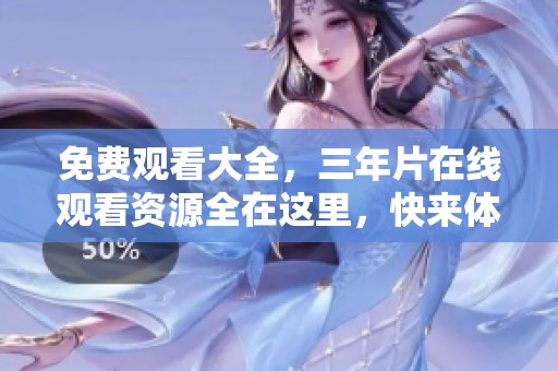 免费观看大全，三年片在线观看资源全在这里，快来体验吧！