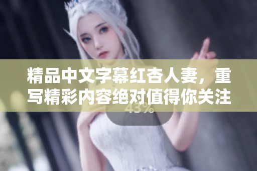 精品中文字幕红杏人妻，重写精彩内容绝对值得你关注！
