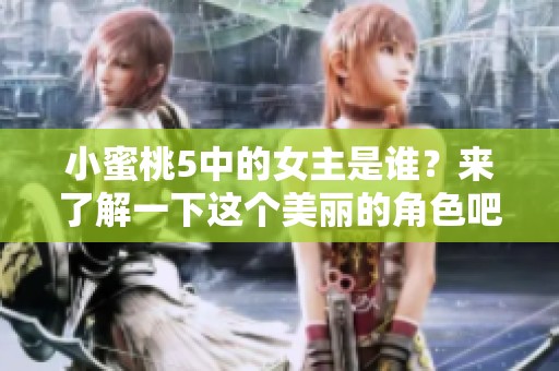 小蜜桃5中的女主是谁？来了解一下这个美丽的角色吧！