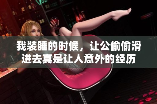 我装睡的时候，让公偷偷滑进去真是让人意外的经历