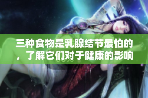 三种食物是乳腺结节最怕的，了解它们对于健康的影响非常重要
