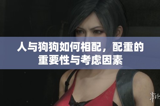 人与狗狗如何相配，配重的重要性与考虑因素