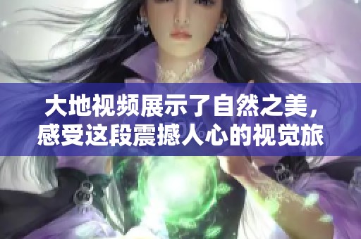 大地视频展示了自然之美，感受这段震撼人心的视觉旅程