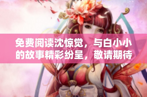 免费阅读沈惊觉，与白小小的故事精彩纷呈，敬请期待！