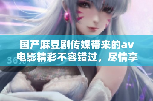 国产麻豆剧传媒带来的**电影精彩不容错过，尽情享受其中的乐趣与魅力