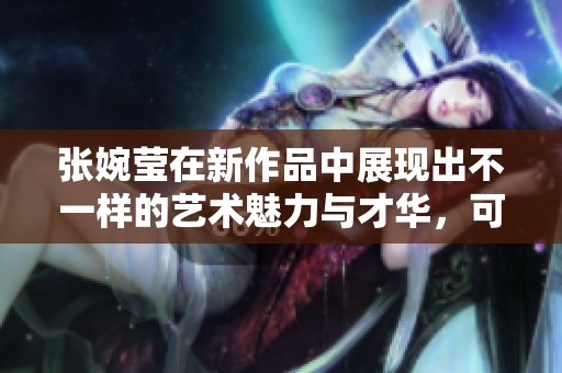 张婉莹在新作品中展现出不一样的艺术魅力与才华，可以期待更多精彩表现