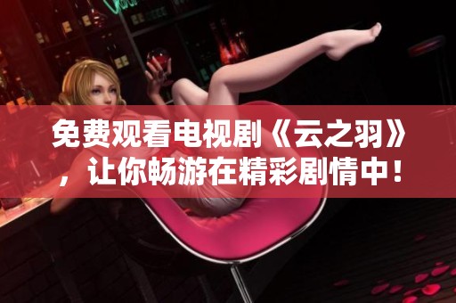 免费观看电视剧《云之羽》，让你畅游在精彩剧情中！