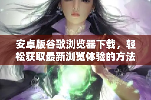安卓版谷歌浏览器下载，轻松获取最新浏览体验的方法分享
