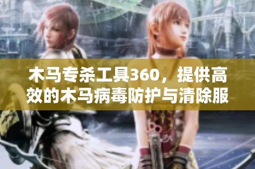 木马专杀工具360，提供高效的木马病毒防护与清除服务