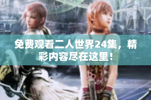 免费观看二人世界24集，精彩内容尽在这里！