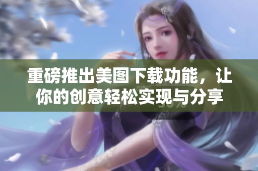 重磅推出美图下载功能，让你的创意轻松实现与分享