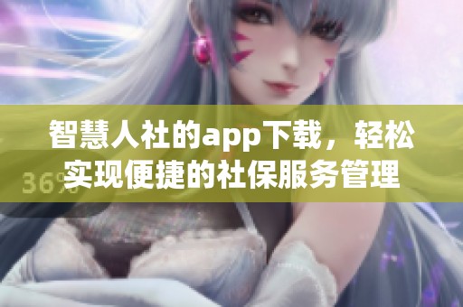 智慧人社的app下载，轻松实现便捷的社保服务管理