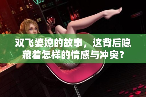 双飞婆媳的故事，这背后隐藏着怎样的情感与冲突？
