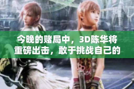 今晚的赌局中，3D陈华将重磅出击，敢于挑战自己的胆量