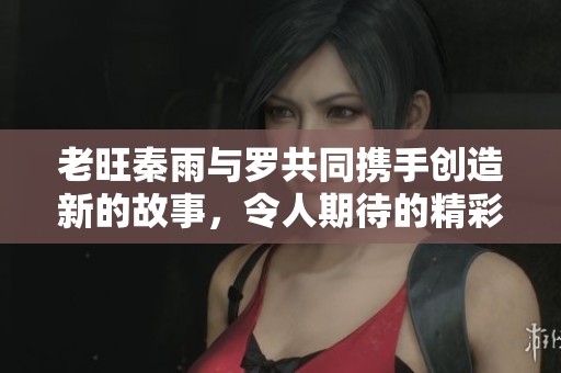 老旺秦雨与罗共同携手创造新的故事，令人期待的精彩时刻即将来临