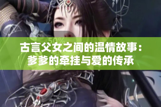 古言父女之间的温情故事：爹爹的牵挂与爱的传承